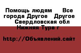 Помощь людям . - Все города Другое » Другое   . Свердловская обл.,Нижняя Тура г.